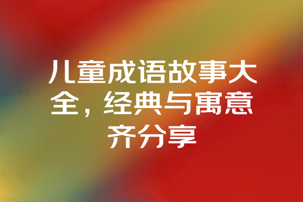 儿童成语故事大全，经典与寓意齐分享