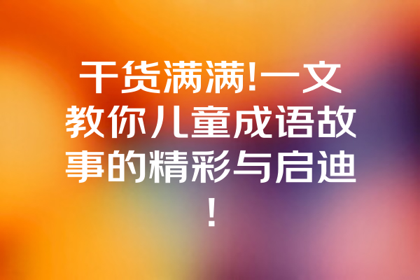 干货满满!一文教你儿童成语故事的精彩与启迪! 一