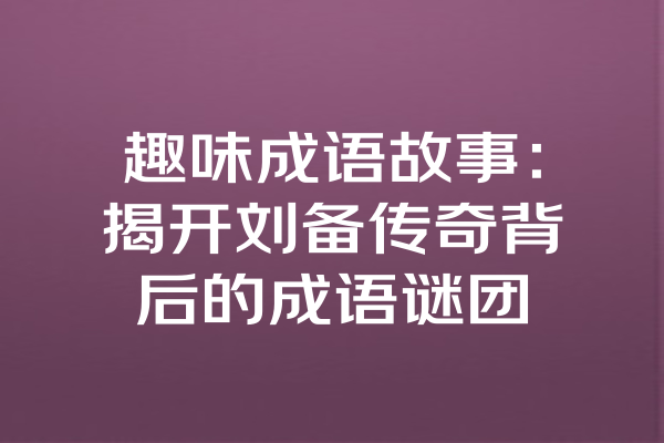 趣味成语故事：揭开刘备传奇背后的成语谜团