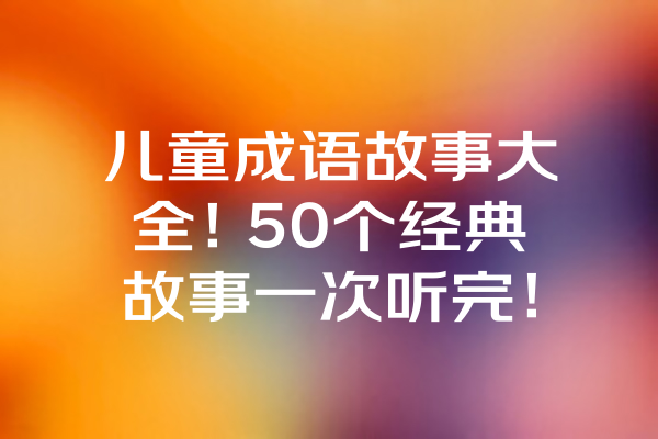 儿童成语故事大全！50个经典故事一次听完！