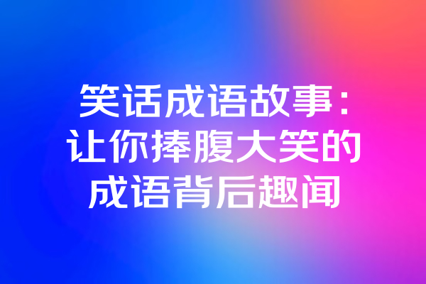 笑话成语故事：让你捧腹大笑的成语背后趣闻