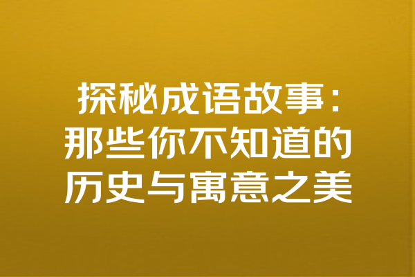 探秘成语故事：那些你不知道的历史与寓意之美