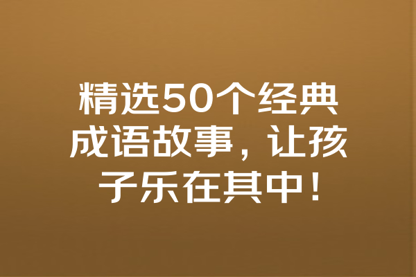 精选50个经典成语故事，让孩子乐在其中！ 一