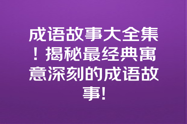 成语故事大全集！揭秘最经典寓意深刻的成语故事! 一