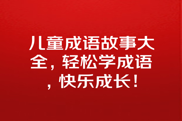 儿童成语故事大全，轻松学成语，快乐成长！ 一