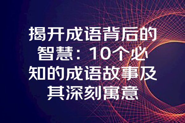 揭开成语背后的智慧：10个必知的成语故事及其深刻寓意