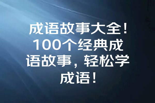 成语故事大全！100个经典成语故事，轻松学成语！ 一