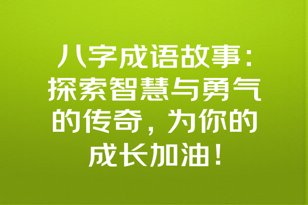 八字成语故事：探索智慧与勇气的传奇，为你的成长加油！