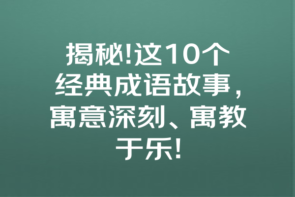 揭秘!这10个经典成语故事，寓意深刻、寓教于乐! 一