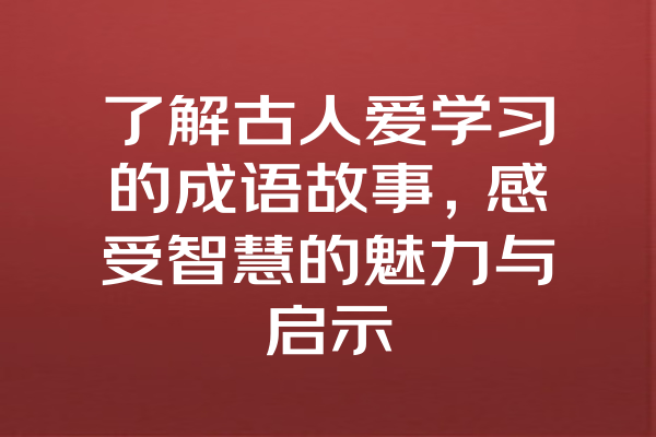 了解古人爱学习的成语故事，感受智慧的魅力与启示