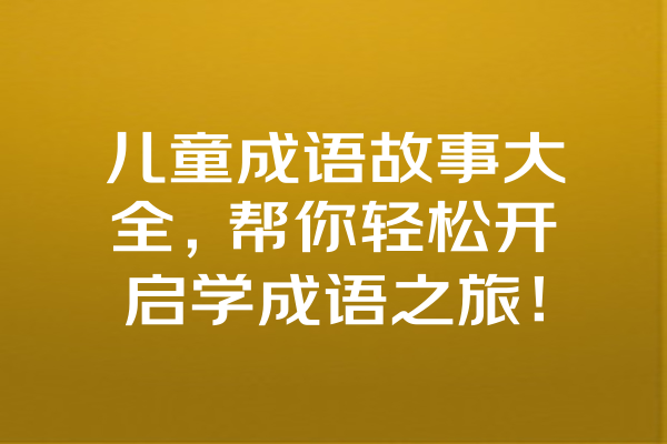 儿童成语故事大全，帮你轻松开启学成语之旅！