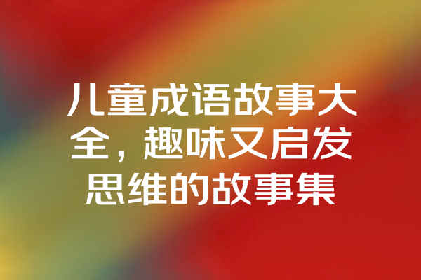 儿童成语故事大全，趣味又启发思维的故事集