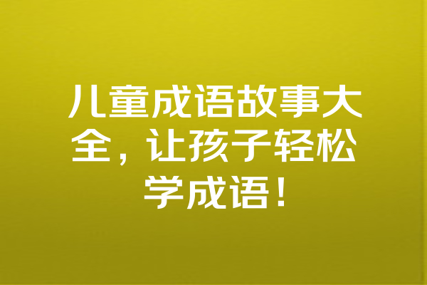 儿童成语故事大全，让孩子轻松学成语！ 一