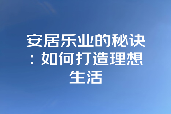 安居乐业的秘诀：如何打造理想生活