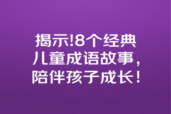 揭示!8个经典儿童成语故事，陪伴孩子成长！ 一