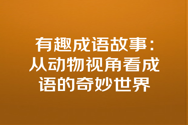 有趣成语故事：从动物视角看成语的奇妙世界