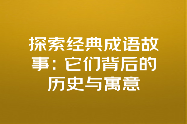 探索经典成语故事：它们背后的历史与寓意