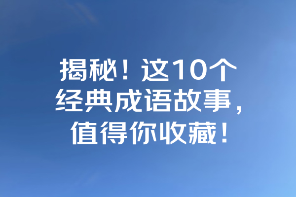 揭秘！这10个经典成语故事，值得你收藏！ 一