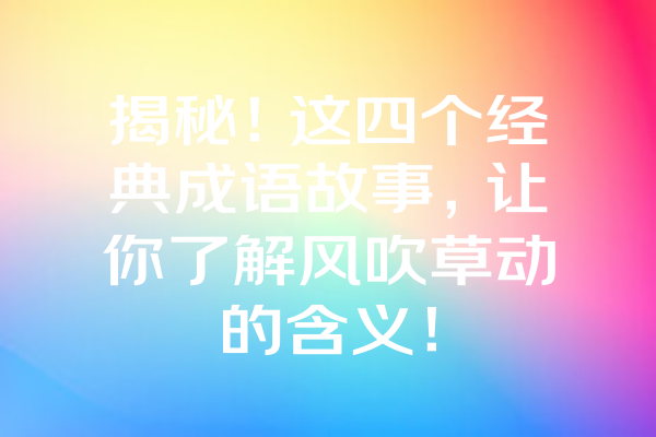 揭秘！这四个经典成语故事，让你了解风吹草动的含义！