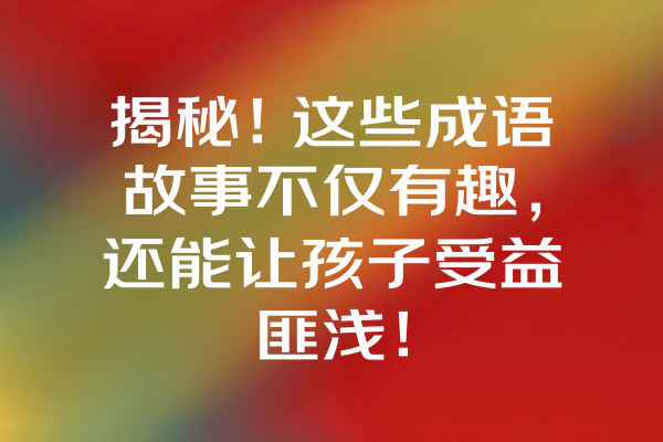 揭秘！这些成语故事不仅有趣，还能让孩子受益匪浅！