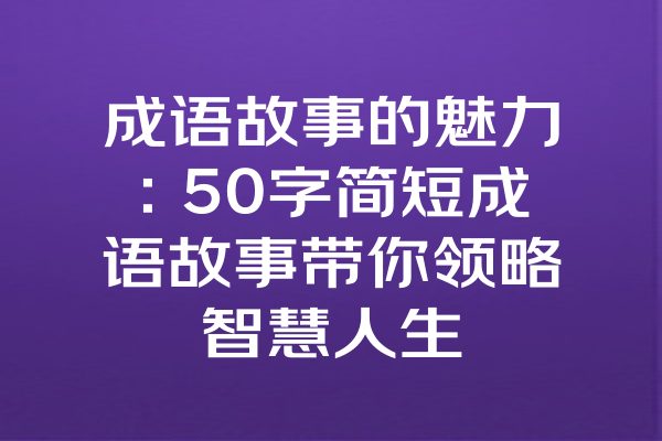 成语故事的魅力：50字简短成语故事带你领略智慧人生