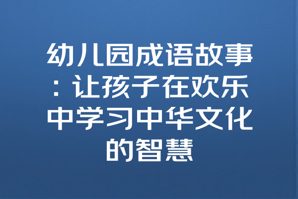 幼儿园成语故事：让孩子在欢乐中学习中华文化的智慧