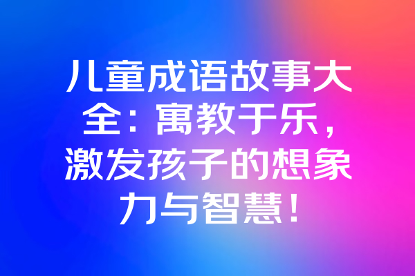 儿童成语故事大全：寓教于乐，激发孩子的想象力与智慧！