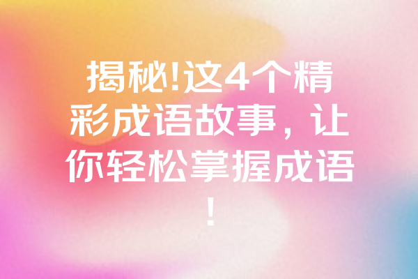 揭秘!这4个精彩成语故事，让你轻松掌握成语!