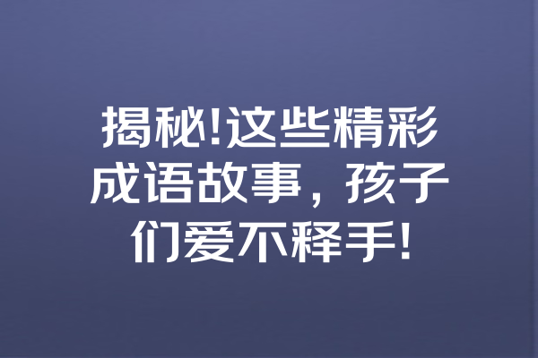 揭秘!这些精彩成语故事，孩子们爱不释手! 一