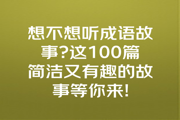 想不想听成语故事?这100篇简洁又有趣的故事等你来! 一