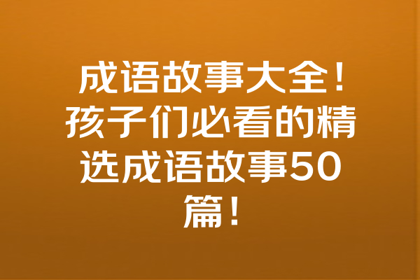 成语故事大全！孩子们必看的精选成语故事50篇！ 一