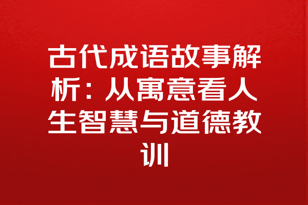 古代成语故事解析：从寓意看人生智慧与道德教训