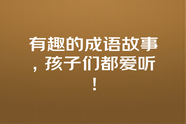 有趣的成语故事，孩子们都爱听！