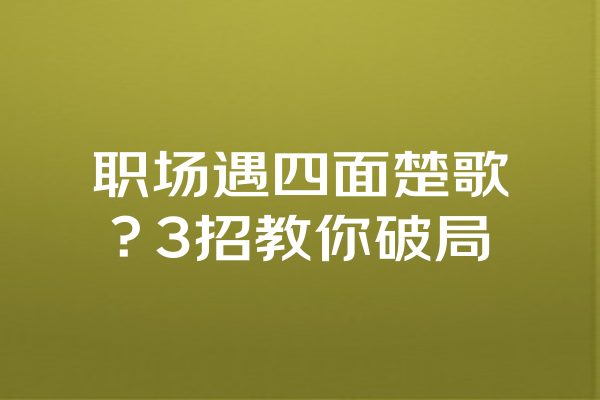 职场遇四面楚歌？3招教你破局