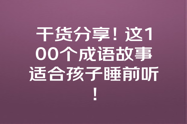 干货分享！这100个成语故事适合孩子睡前听！