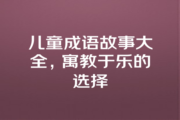 儿童成语故事大全，寓教于乐的选择