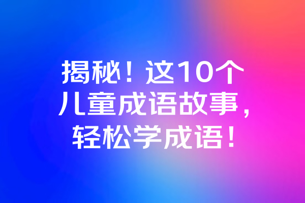 揭秘！这10个儿童成语故事，轻松学成语！