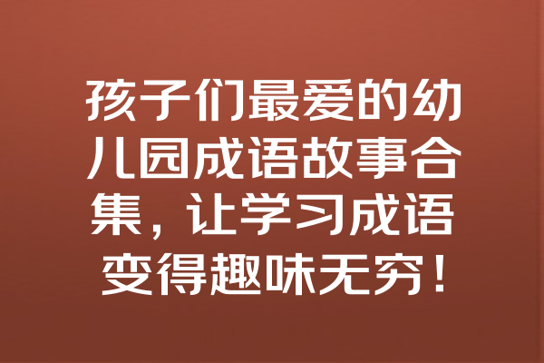 孩子们最爱的幼儿园成语故事合集，让学习成语变得趣味无穷！