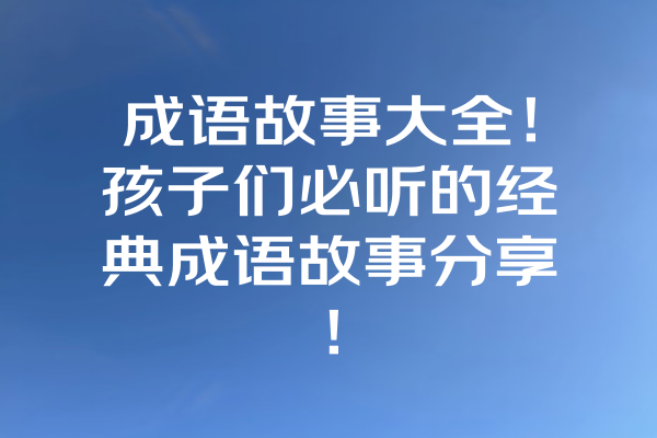 成语故事大全！孩子们必听的经典成语故事分享！