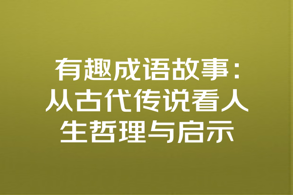 有趣成语故事：从古代传说看人生哲理与启示