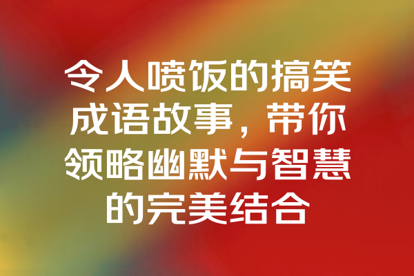 令人喷饭的搞笑成语故事，带你领略幽默与智慧的完美结合