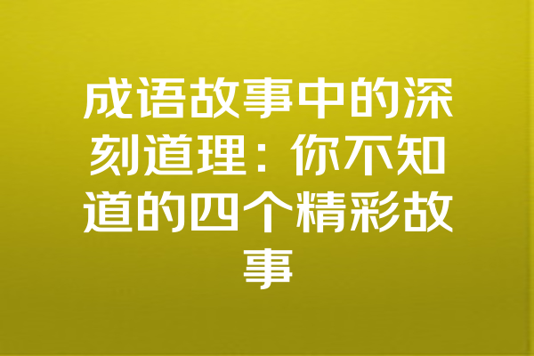 成语故事中的深刻道理：你不知道的四个精彩故事