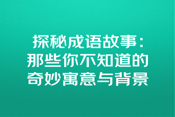 探秘成语故事：那些你不知道的奇妙寓意与背景