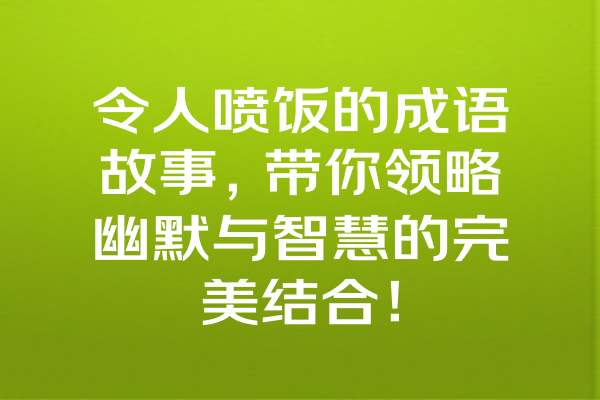 令人喷饭的成语故事，带你领略幽默与智慧的完美结合！