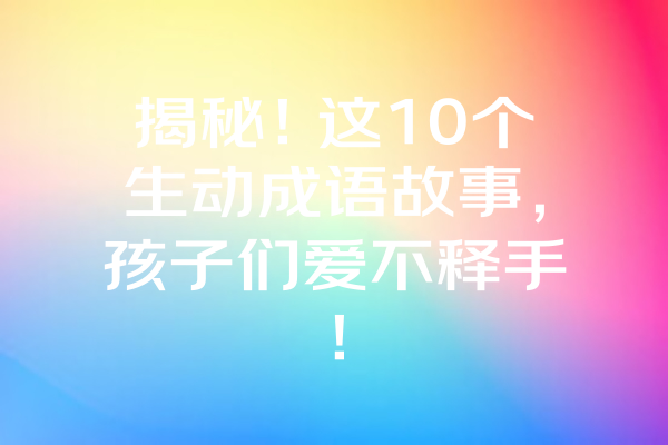 揭秘！这10个生动成语故事，孩子们爱不释手！ 一