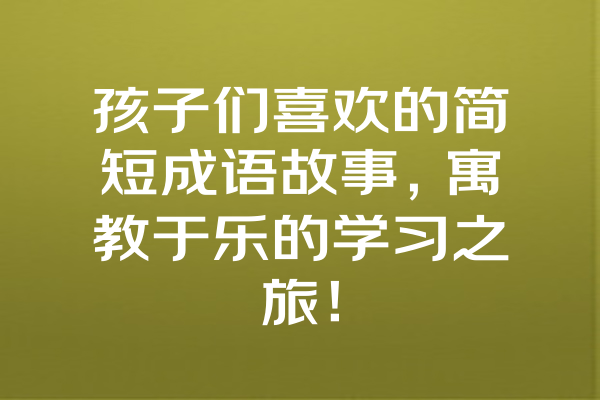 孩子们喜欢的简短成语故事，寓教于乐的学习之旅！