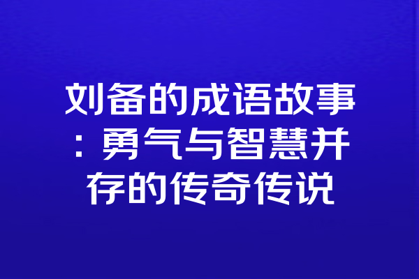 刘备的成语故事：勇气与智慧并存的传奇传说