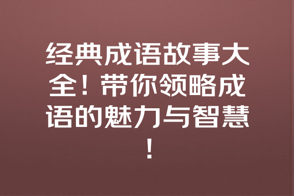 经典成语故事大全！带你领略成语的魅力与智慧！ 一