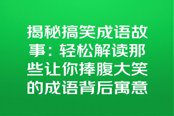 揭秘搞笑成语故事：轻松解读那些让你捧腹大笑的成语背后寓意！