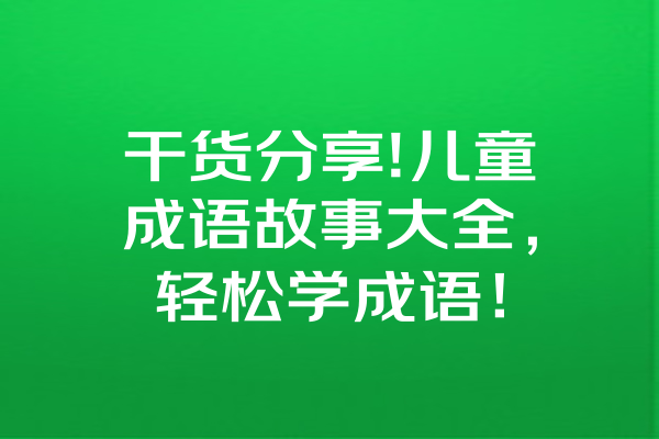 干货分享!儿童成语故事大全，轻松学成语！